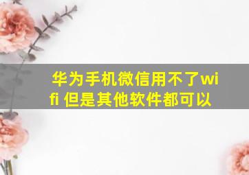 华为手机微信用不了wifi 但是其他软件都可以